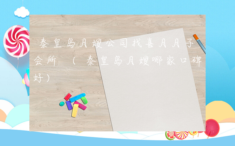 秦皇岛月嫂公司找喜月月子会所 (秦皇岛月嫂哪家口碑好)